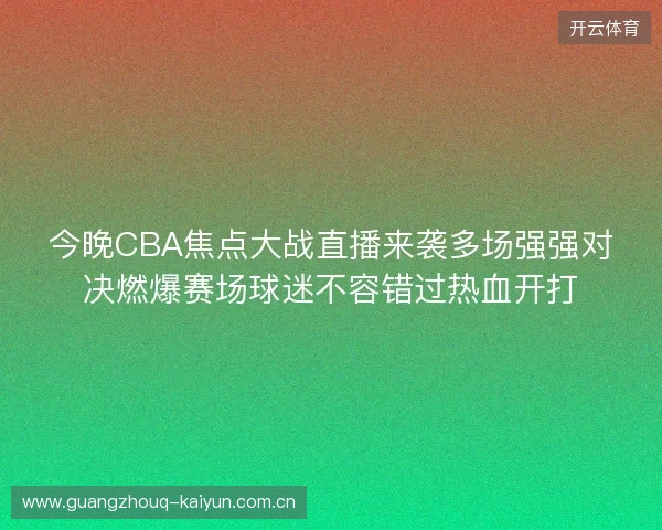 今晚CBA焦点大战直播来袭多场强强对决燃爆赛场球迷不容错过热血开打