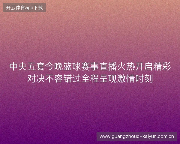 中央五套今晚篮球赛事直播火热开启精彩对决不容错过全程呈现激情时刻