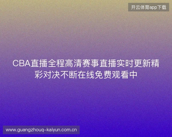 CBA直播全程高清赛事直播实时更新精彩对决不断在线免费观看中