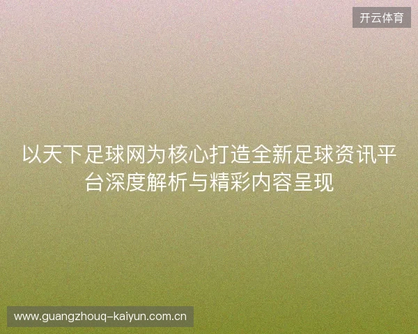 以天下足球网为核心打造全新足球资讯平台深度解析与精彩内容呈现
