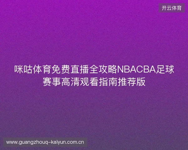 咪咕体育免费直播全攻略NBACBA足球赛事高清观看指南推荐版