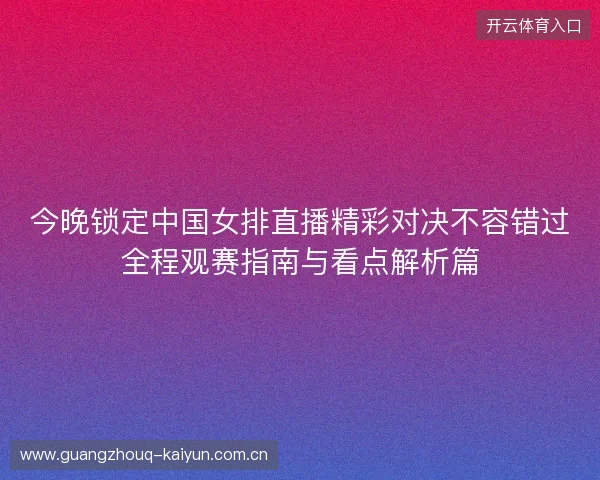 今晚锁定中国女排直播精彩对决不容错过全程观赛指南与看点解析篇