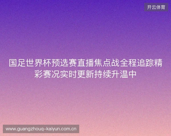 国足世界杯预选赛直播焦点战全程追踪精彩赛况实时更新持续升温中
