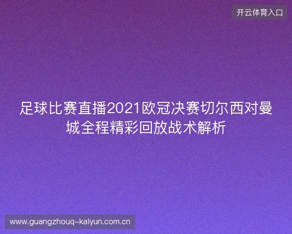 足球比赛直播2021欧冠决赛切尔西对曼城全程精彩回放战术解析 足球比赛直播2021欧冠决赛切尔西对曼城全程精彩回放战术解析