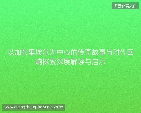 以加布里埃尔为中心的传奇故事与时代回响探索深度解读与启示