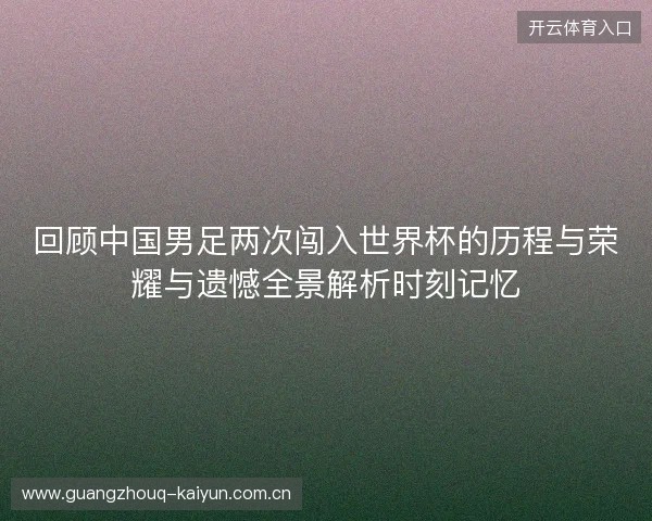回顾中国男足两次闯入世界杯的历程与荣耀与遗憾全景解析时刻记忆 回顾中国男足两次闯入世界杯的历程与荣耀与遗憾全景解析时刻记忆