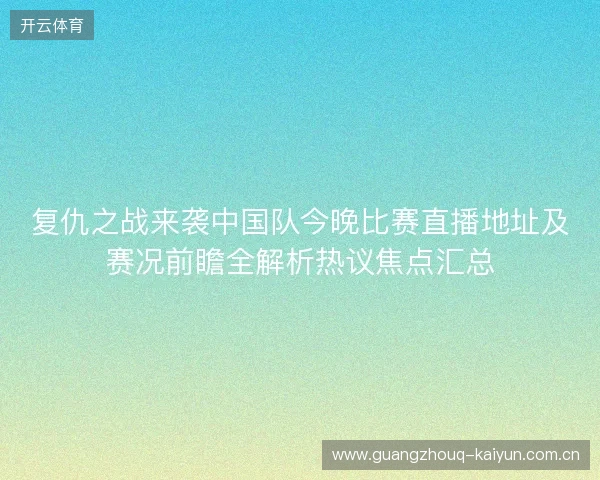 复仇之战来袭中国队今晚比赛直播地址及赛况前瞻全解析热议焦点汇总