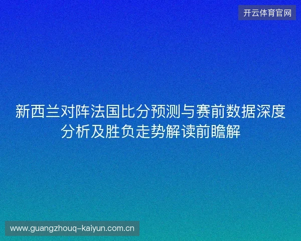 新西兰对阵法国比分预测与赛前数据深度分析及胜负走势解读前瞻解 新西兰对阵法国比分预测与赛前数据深度分析及胜负走势解读前瞻解