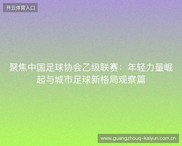 聚焦中国足球协会乙级联赛:年轻力量崛起与城市足球新格局观察篇 聚焦中国足球协会乙级联赛:年轻力量崛起与城市足球新格局观察篇