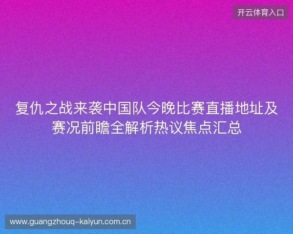 复仇之战来袭中国队今晚比赛直播地址及赛况前瞻全解析热议焦点汇总 复仇之战来袭中国队今晚比赛直播地址及赛况前瞻全解析热议焦点汇总