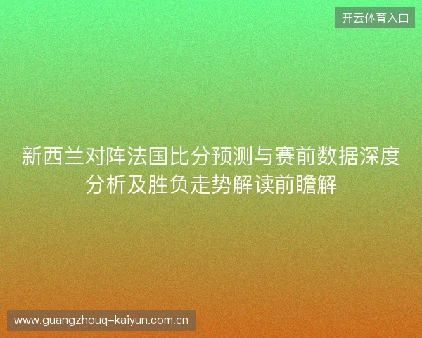 新西兰对阵法国比分预测与赛前数据深度分析及胜负走势解读前瞻解 新西兰对阵法国比分预测与赛前数据深度分析及胜负走势解读前瞻解