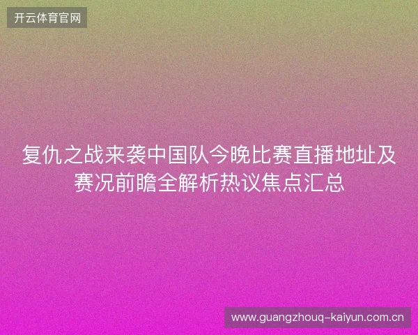复仇之战来袭中国队今晚比赛直播地址及赛况前瞻全解析热议焦点汇总