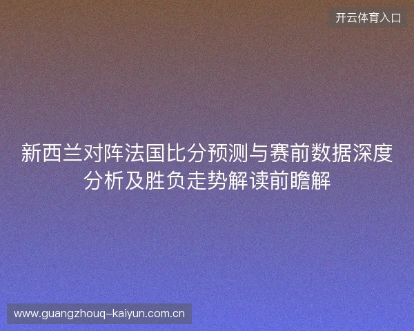 新西兰对阵法国比分预测与赛前数据深度分析及胜负走势解读前瞻解 新西兰对阵法国比分预测与赛前数据深度分析及胜负走势解读前瞻解