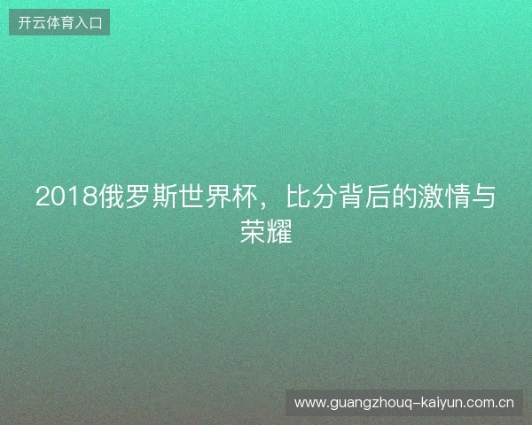2018俄罗斯世界杯，比分背后的激情与荣耀