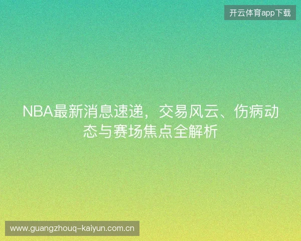 NBA最新消息速递，交易风云、伤病动态与赛场焦点全解析