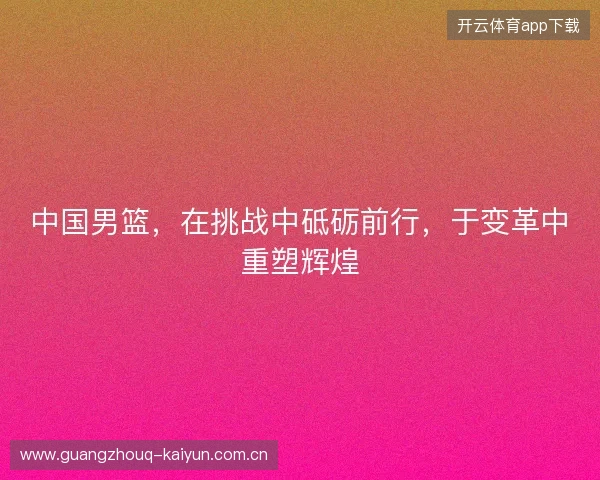 中国男篮，在挑战中砥砺前行，于变革中重塑辉煌
