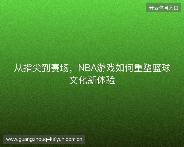 从指尖到赛场，NBA游戏如何重塑篮球文化新体验