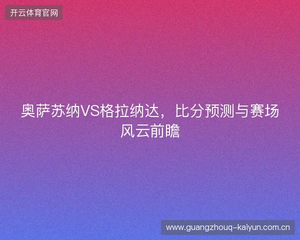 奥萨苏纳VS格拉纳达，比分预测与赛场风云前瞻